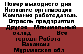 Повар выходного дня › Название организации ­ Компания-работодатель › Отрасль предприятия ­ Другое › Минимальный оклад ­ 10 000 - Все города Работа » Вакансии   . Мурманская обл.,Полярные Зори г.